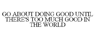 GO ABOUT DOING GOOD UNTIL THERE'S TOO MUCH GOOD IN THE WORLD