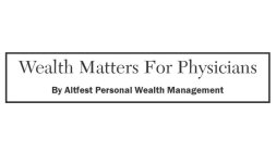 WEALTH MATTERS FOR PHYSICIANS BY ALTFEST PERSONAL WEALTH MANAGEMENT