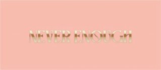 NEVER ENOUGH