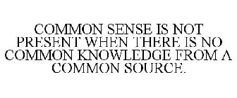 COMMON SENSE IS NOT PRESENT WHEN THERE IS NO COMMON KNOWLEDGE FROM A COMMON SOURCE.