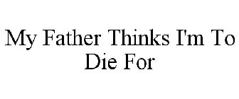 MY FATHER THINKS I'M TO DIE FOR