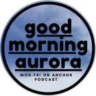 GOOD MORNING AURORA MON-FRI ON ANCHOR PODCAST