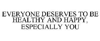 EVERYONE DESERVES TO BE HEALTHY AND HAPPY, ESPECIALLY YOU