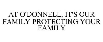 AT O'DONNELL, IT'S OUR FAMILY PROTECTING YOUR FAMILY