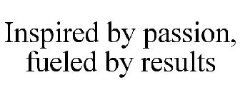 INSPIRED BY PASSION, FUELED BY RESULTS