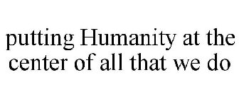 PUTTING HUMANITY AT THE CENTER OF ALL THAT WE DO