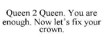 QUEEN 2 QUEEN. YOU ARE ENOUGH. NOW LET'S FIX YOUR CROWN.