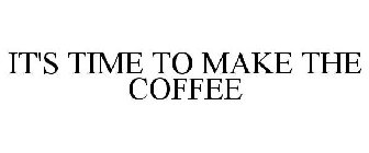 IT'S TIME TO MAKE THE COFFEE