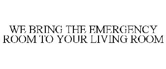 WE BRING THE EMERGENCY ROOM TO YOUR LIVING ROOM