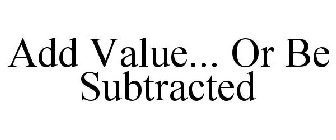 ADD VALUE... OR BE SUBTRACTED