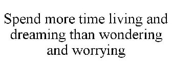 SPEND MORE TIME LIVING AND DREAMING THAN WONDERING AND WORRYING