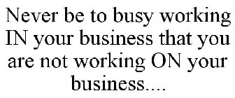 NEVER BE TO BUSY WORKING IN YOUR BUSINESS THAT YOU ARE NOT WORKING ON YOUR BUSINESS....