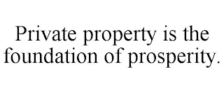 PRIVATE PROPERTY IS THE FOUNDATION OF PROSPERITY.