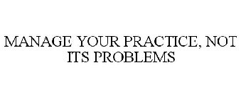 MANAGE YOUR PRACTICE, NOT ITS PROBLEMS