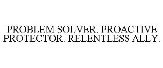 PROBLEM SOLVER. PROACTIVE PROTECTOR. RELENTLESS ALLY.