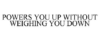 POWERS YOU UP WITHOUT WEIGHING YOU DOWN