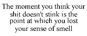 THE MOMENT YOU THINK YOUR SHIT DOESN'T STINK IS THE POINT AT WHICH YOU LOST YOUR SENSE OF SMELL