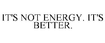 IT'S NOT ENERGY. IT'S BETTER.