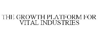 THE GROWTH PLATFORM FOR VITAL INDUSTRIES