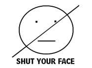 SHUT YOUR FACE