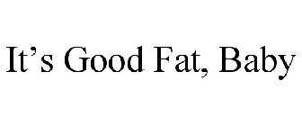 IT'S GOOD FAT, BABY