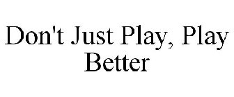 DON'T JUST PLAY ... PLAY BETTER
