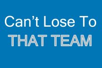 CAN'T LOSE TO THAT TEAM