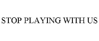 STOP PLAYING WITH US