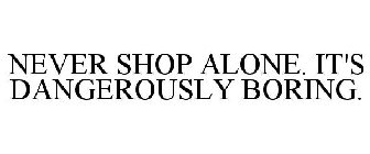 NEVER SHOP ALONE. IT'S DANGEROUSLY BORING.