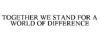 TOGETHER WE STAND FOR A WORLD OF DIFFERENCE