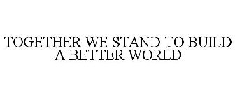 TOGETHER WE STAND TO BUILD A BETTER WORLD