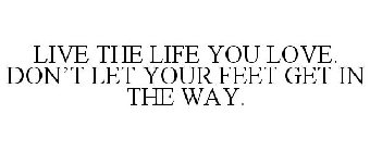 LIVE THE LIFE YOU LOVE. DON'T LET YOUR FEET GET IN THE WAY.