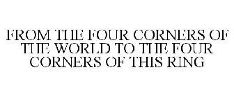 FROM THE FOUR CORNERS OF THE WORLD TO THE FOUR CORNERS OF THIS RING