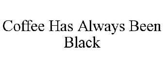 COFFEE HAS ALWAYS BEEN BLACK