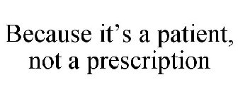 BECAUSE IT'S A PATIENT, NOT A PRESCRIPTION