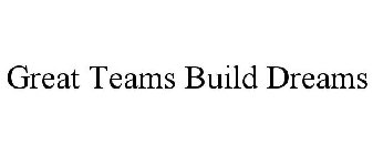 GREAT TEAMS BUILD DREAMS