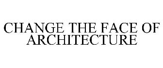 CHANGE THE FACE OF ARCHITECTURE