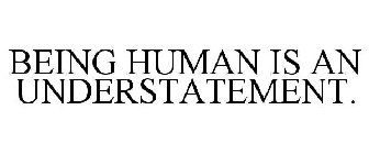 BEING HUMAN IS AN UNDERSTATEMENT.