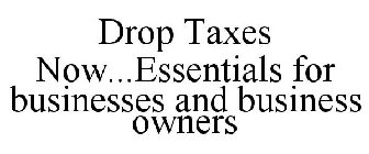 DROP TAXES NOW ESSENTIALS FOR BUSINESSES AND BUSINESS OWNERS