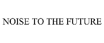 NOISE TO THE FUTURE