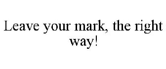 LEAVE YOUR MARK, THE RIGHT WAY!
