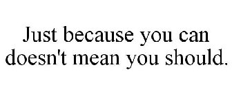 JUST BECAUSE YOU CAN DOESN'T MEAN YOU SHOULD.