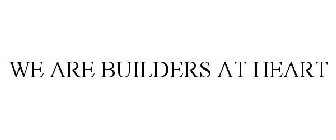 WE ARE BUILDERS AT HEART