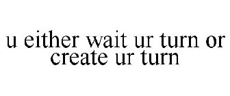 U EITHER WAIT UR TURN OR CREATE UR TURN