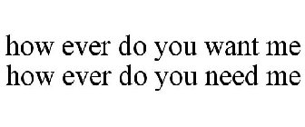 HOW EVER DO YOU WANT ME HOW EVER DO YOU NEED ME