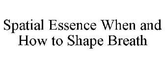 SPATIAL ESSENCE WHEN AND HOW TO SHAPE BREATH