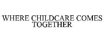 WHERE CHILDCARE COMES TOGETHER