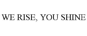 WE RISE, YOU SHINE