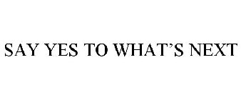 SAY YES TO WHAT'S NEXT