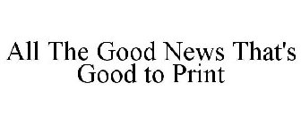ALL THE GOOD NEWS THAT'S GOOD TO PRINT